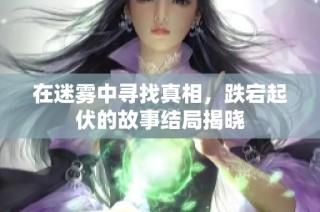 在迷雾中寻找真相，跌宕起伏的故事结局揭晓