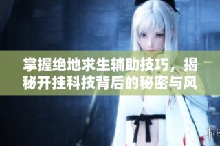 掌握绝地求生辅助技巧，揭秘开挂科技背后的秘密与风险