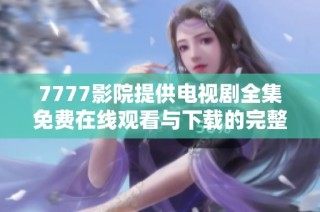 7777影院提供电视剧全集免费在线观看与下载的完整指南