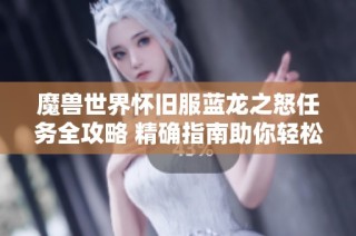魔兽世界怀旧服蓝龙之怒任务全攻略 精确指南助你轻松完成任务挑战