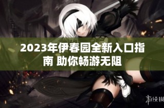 2023年伊春园全新入口指南 助你畅游无阻