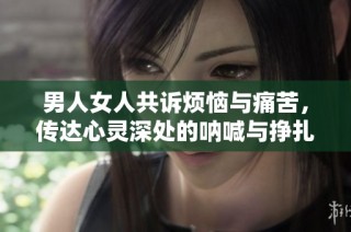 男人女人共诉烦恼与痛苦，传达心灵深处的呐喊与挣扎