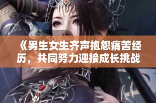 《男生女生齐声抱怨痛苦经历，共同努力迎接成长挑战》