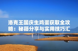 洛克王国庆生鸡蛋获取全攻略：秘籍分享与实用技巧汇总大揭秘