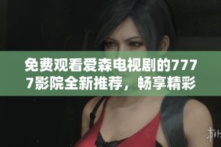 免费观看爱森电视剧的7777影院全新推荐，畅享精彩剧集体验