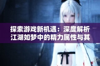 探索游戏新机遇：深度解析江湖如梦中的精力属性与其效果
