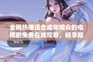 全网热播适合成年观众的电视剧免费在线观看，畅享精彩剧情与矣新体验