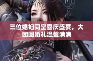 三位媳妇同堂喜庆盛宴，大团圆婚礼温馨满满