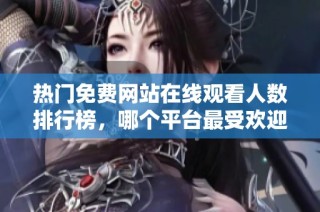 热门免费网站在线观看人数排行榜，哪个平台最受欢迎呢
