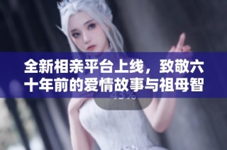 全新相亲平台上线，致敬六十年前的爱情故事与祖母智慧