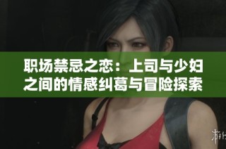 职场禁忌之恋：上司与少妇之间的情感纠葛与冒险探索