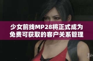 少女前线MP28将正式成为免费可获取的客户关系管理工具