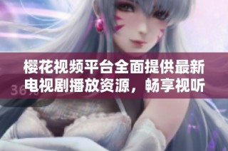 樱花视频平台全面提供最新电视剧播放资源，畅享视听盛宴