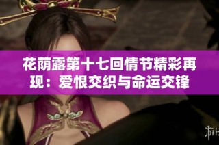 花荫露第十七回情节精彩再现：爱恨交织与命运交锋