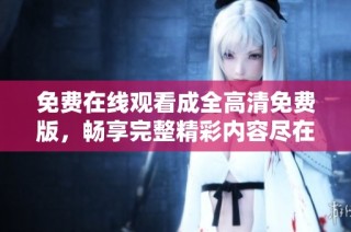 免费在线观看成全高清免费版，畅享完整精彩内容尽在其中