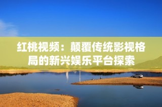 红桃视频：颠覆传统影视格局的新兴娱乐平台探索