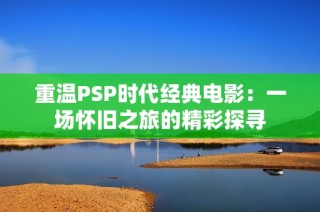 重温PSP时代经典电影：一场怀旧之旅的精彩探寻