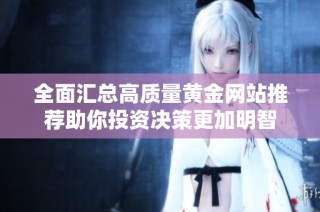 全面汇总高质量黄金网站推荐助你投资决策更加明智