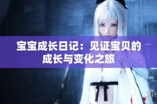 宝宝成长日记：见证宝贝的成长与变化之旅