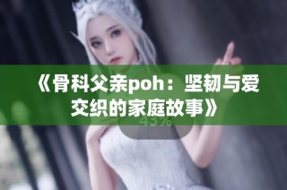 《骨科父亲poh：坚韧与爱交织的家庭故事》