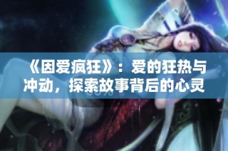 《因爱疯狂》：爱的狂热与冲动，探索故事背后的心灵深处