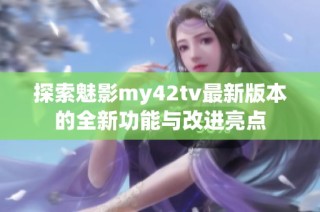探索魅影my42tv最新版本的全新功能与改进亮点