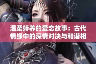 温柔娇养的爱恋故事：古代情缘中的深情对决与和谐相处