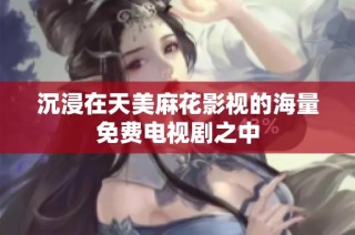 沉浸在天美麻花影视的海量免费电视剧之中