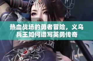热血战场的勇者冒险，义乌兵王如何谱写英勇传奇