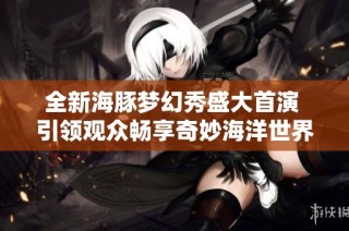 全新海豚梦幻秀盛大首演 引领观众畅享奇妙海洋世界
