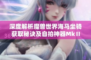 深度解析魔兽世界海马坐骑获取秘诀及自拍神器MkⅡ型的妙用