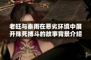老旺与秦雨在恶劣环境中展开殊死搏斗的故事背景介绍