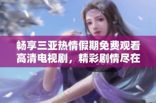 畅享三亚热情假期免费观看高清电视剧，精彩剧情尽在掌握中