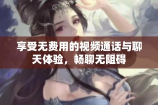 享受无费用的视频通话与聊天体验，畅聊无阻碍