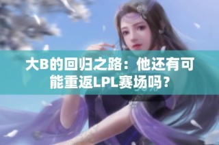大B的回归之路：他还有可能重返LPL赛场吗？
