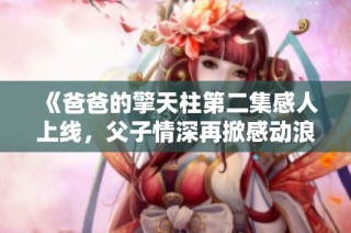 《爸爸的擎天柱第二集感人上线，父子情深再掀感动浪潮》