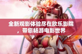 全新观影体验尽在欧乐影院，带您畅游电影世界