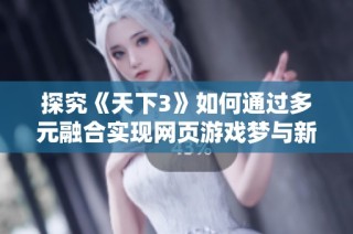 探究《天下3》如何通过多元融合实现网页游戏梦与新玩法