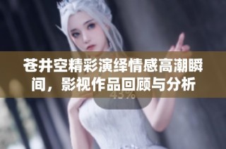 苍井空精彩演绎情感高潮瞬间，影视作品回顾与分析