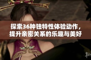 探索36种独特性体验动作，提升亲密关系的乐趣与美好