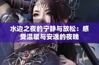 水边之夜的宁静与放松：感受温暖与安逸的夜晚