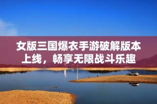 女版三国爆衣手游破解版本上线，畅享无限战斗乐趣