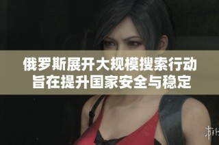 俄罗斯展开大规模搜索行动 旨在提升国家安全与稳定