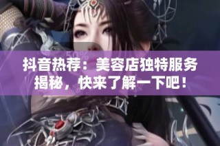 抖音热荐：美容店独特服务揭秘，快来了解一下吧！