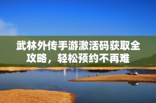 武林外传手游激活码获取全攻略，轻松预约不再难