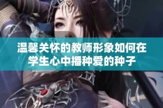 温馨关怀的教师形象如何在学生心中播种爱的种子