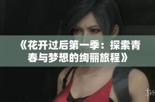 《花开过后第一季：探索青春与梦想的绚丽旅程》
