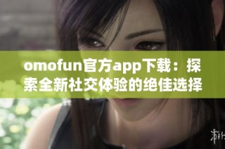 omofun官方app下载：探索全新社交体验的绝佳选择