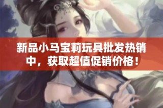新品小马宝莉玩具批发热销中，获取超值促销价格！