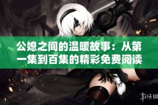 公媳之间的温暖故事：从第一集到百集的精彩免费阅读体验